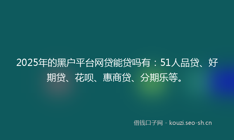 2025年的黑户平台网贷能贷吗有：51人品贷、好期贷、花呗、惠商贷、分期乐等。