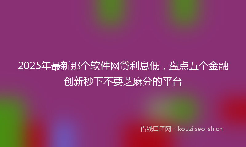 2025年最新那个软件网贷利息低，盘点五个金融创新秒下不要芝麻分的平台