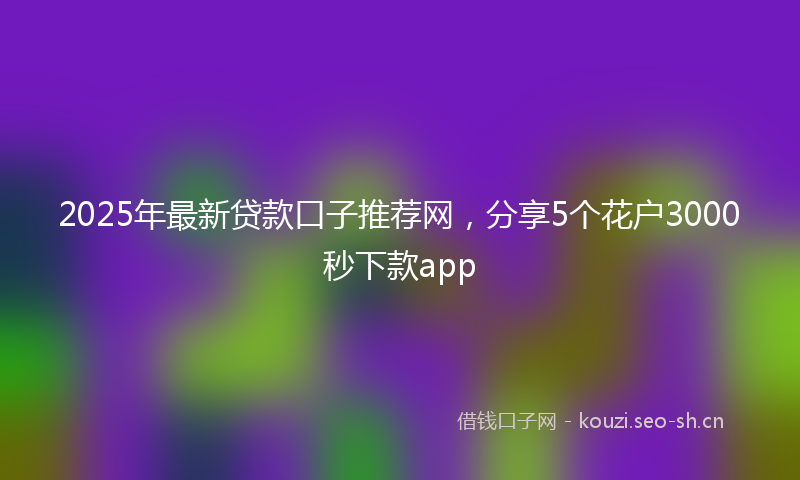 2025年最新贷款口子推荐网，分享5个花户3000秒下款app