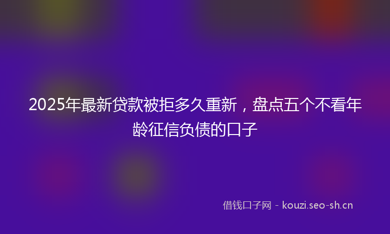 2025年最新贷款被拒多久重新，盘点五个不看年龄征信负债的口子