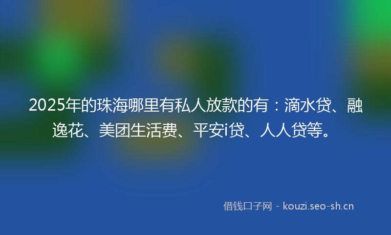2025年的珠海哪里有私人放款的有：滴水贷、融逸花、美团生活费、平安i贷、人人贷等。