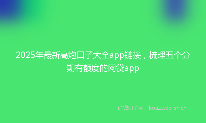 2025年最新高炮口子大全app链接，梳理五个分期有额度的网贷app