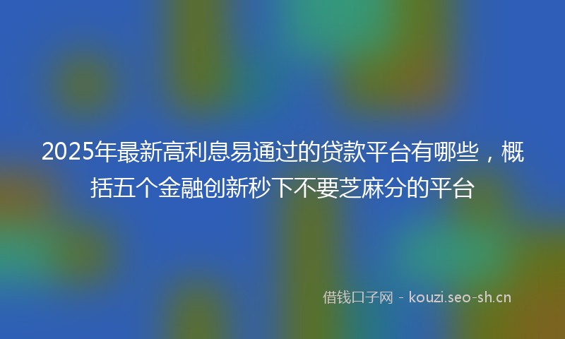 2025年最新高利息易通过的贷款平台有哪些，概括五个金融创新秒下不要芝麻分的平台