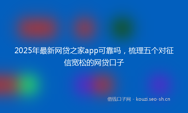 2025年最新网贷之家app可靠吗，梳理五个对征信宽松的网贷口子