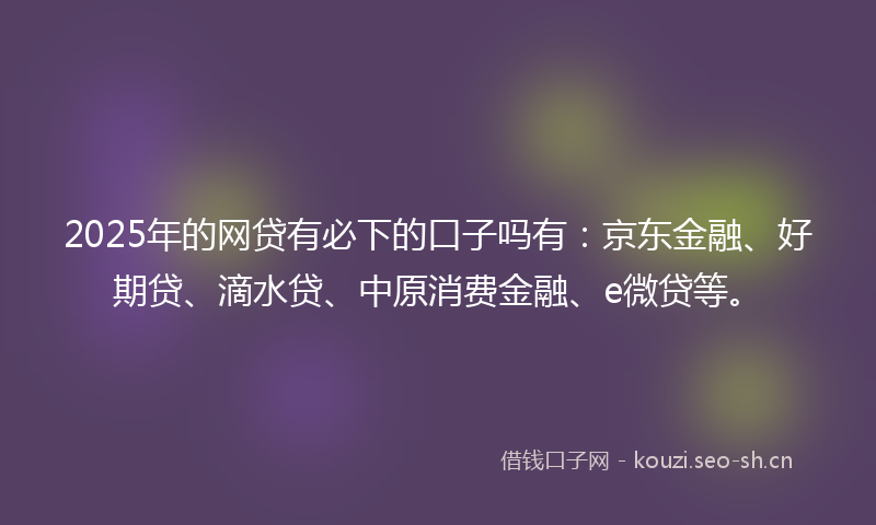 2025年的网贷有必下的口子吗有：京东金融、好期贷、滴水贷、中原消费金融、e微贷等。