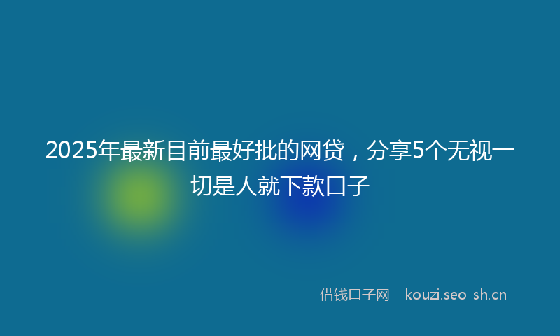 2025年最新目前最好批的网贷，分享5个无视一切是人就下款口子