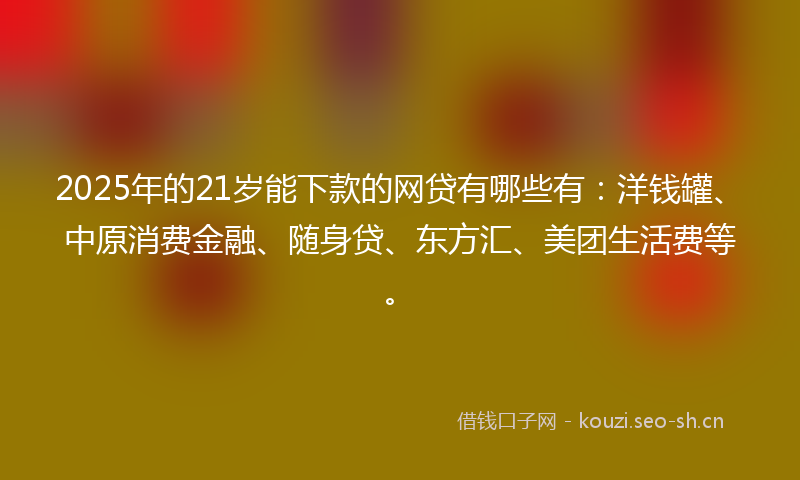 2025年的21岁能下款的网贷有哪些有：洋钱罐、中原消费金融、随身贷、东方汇、美团生活费等。