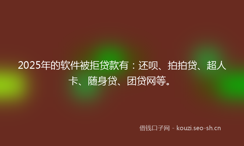 2025年的软件被拒贷款有：还呗、拍拍贷、超人卡、随身贷、团贷网等。