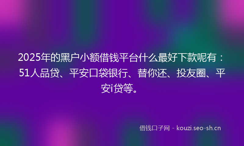 2025年的黑户小额借钱平台什么最好下款呢有：51人品贷、平安口袋银行、替你还、投友圈、平安i贷等。