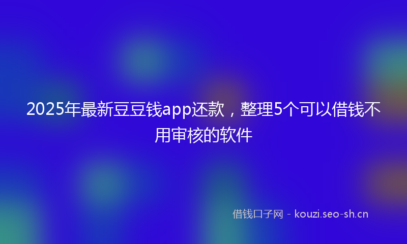 2025年最新豆豆钱app还款，整理5个可以借钱不用审核的软件