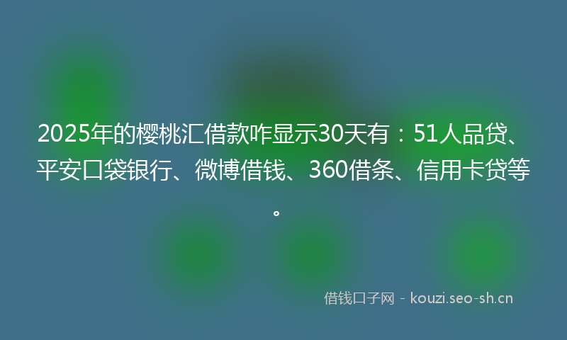 2025年的樱桃汇借款咋显示30天有：51人品贷、平安口袋银行、微博借钱、360借条、信用卡贷等。