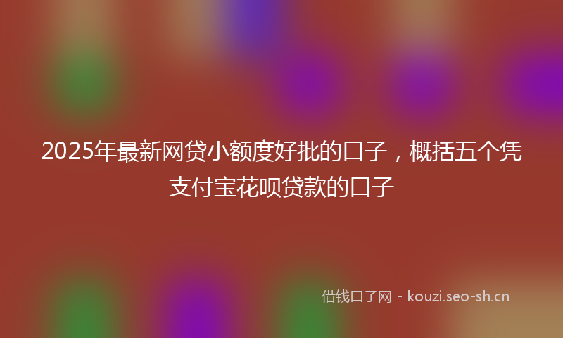 2025年最新网贷小额度好批的口子，概括五个凭支付宝花呗贷款的口子