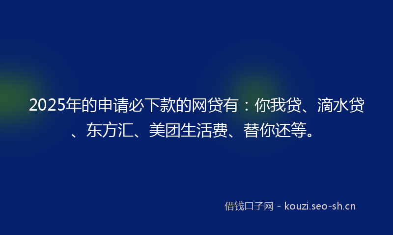 2025年的申请必下款的网贷有：你我贷、滴水贷、东方汇、美团生活费、替你还等。