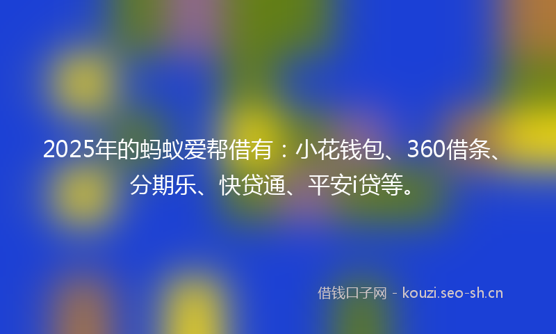 2025年的蚂蚁爱帮借有：小花钱包、360借条、分期乐、快贷通、平安i贷等。