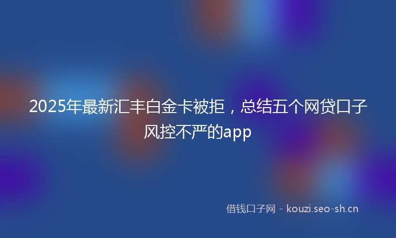 2025年最新汇丰白金卡被拒，总结五个网贷口子风控不严的app