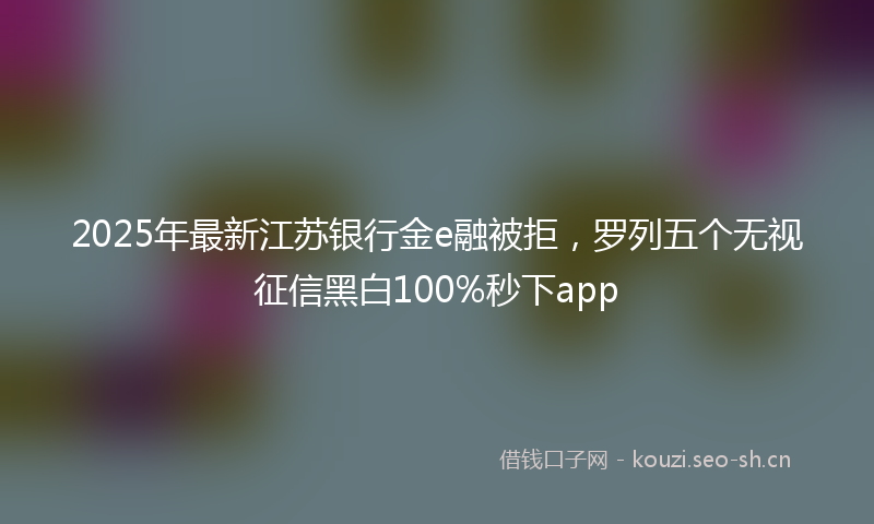 2025年最新江苏银行金e融被拒，罗列五个无视征信黑白100%秒下app