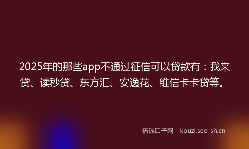 2025年的那些app不通过征信可以贷款有：我来贷、读秒贷、东方汇、安逸花、维信卡卡贷等。