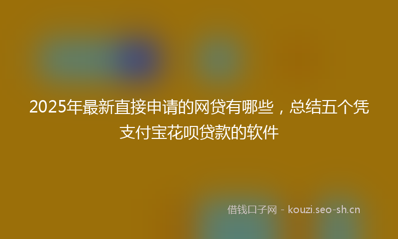 2025年最新直接申请的网贷有哪些，总结五个凭支付宝花呗贷款的软件