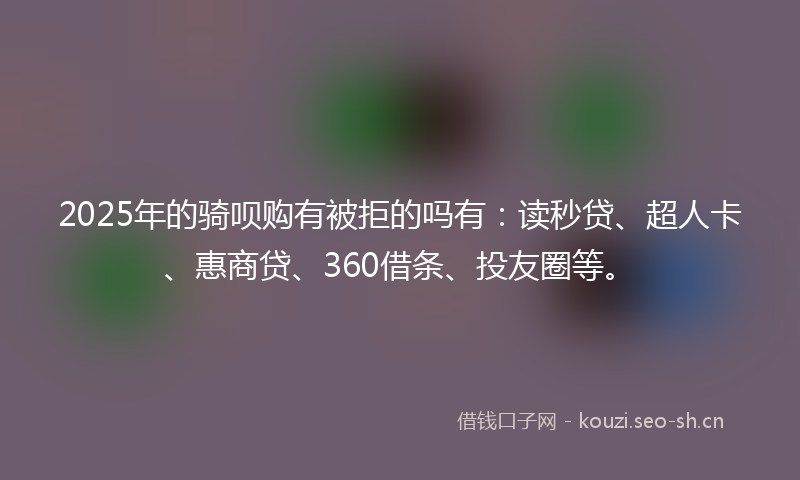 2025年的骑呗购有被拒的吗有：读秒贷、超人卡、惠商贷、360借条、投友圈等。