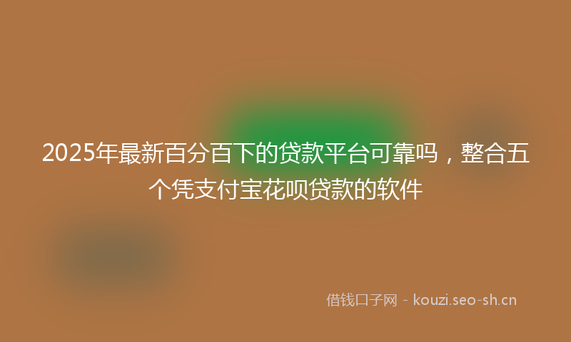 2025年最新百分百下的贷款平台可靠吗，整合五个凭支付宝花呗贷款的软件