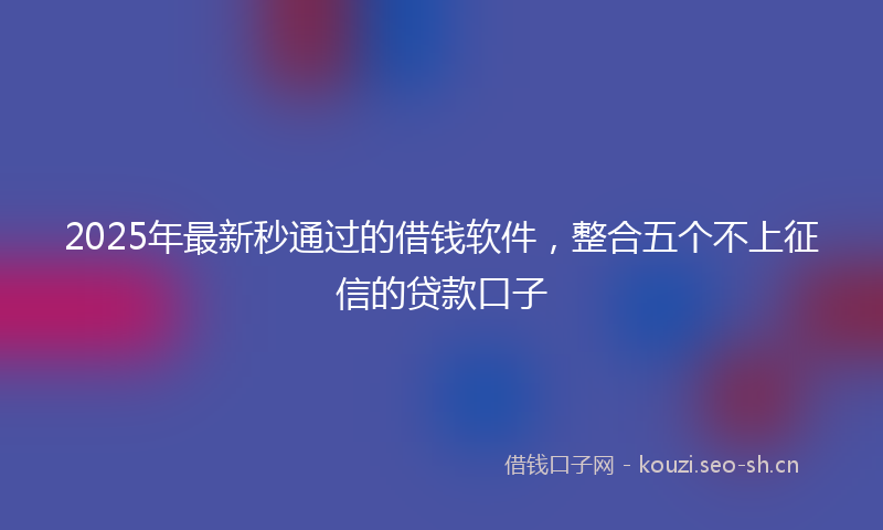 2025年最新秒通过的借钱软件，整合五个不上征信的贷款口子