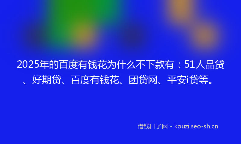 2025年的百度有钱花为什么不下款有：51人品贷、好期贷、百度有钱花、团贷网、平安i贷等。