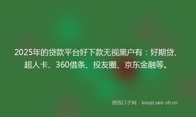 2025年的贷款平台好下款无视黑户有：好期贷、超人卡、360借条、投友圈、京东金融等。