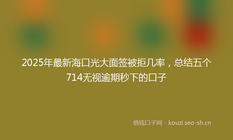 2025年最新海口光大面签被拒几率，总结五个714无视逾期秒下的口子