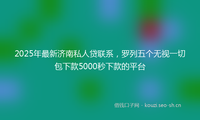 2025年最新济南私人贷联系，罗列五个无视一切包下款5000秒下款的平台