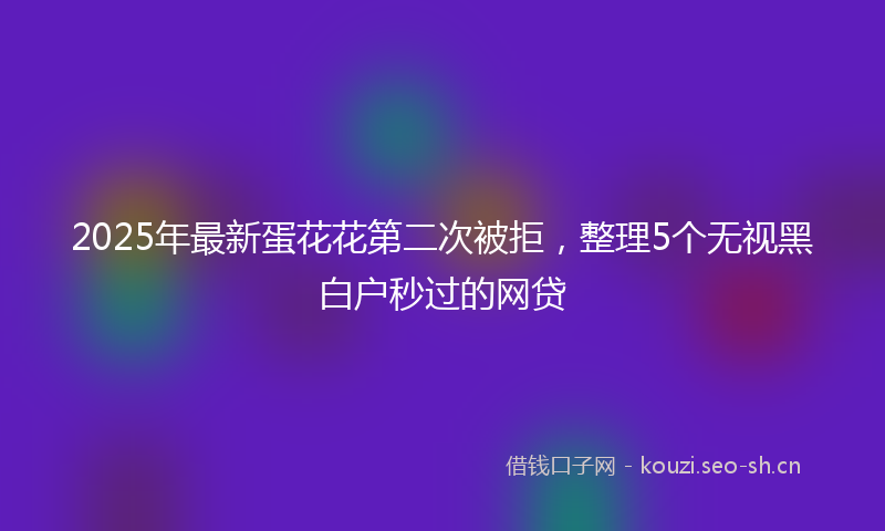 2025年最新蛋花花第二次被拒，整理5个无视黑白户秒过的网贷