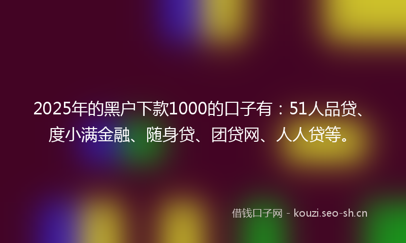 2025年的黑户下款1000的口子有：51人品贷、度小满金融、随身贷、团贷网、人人贷等。