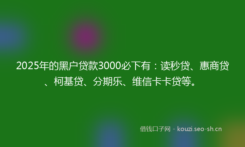 2025年的黑户贷款3000必下有：读秒贷、惠商贷、柯基贷、分期乐、维信卡卡贷等。