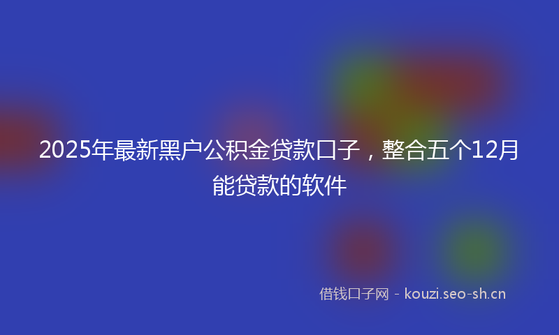2025年最新黑户公积金贷款口子，整合五个12月能贷款的软件
