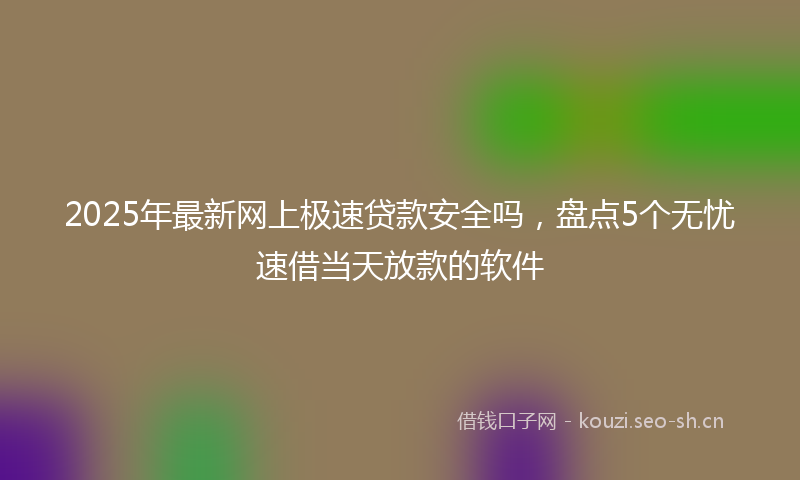 2025年最新网上极速贷款安全吗，盘点5个无忧速借当天放款的软件
