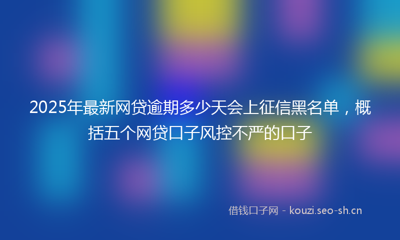 2025年最新网贷逾期多少天会上征信黑名单，概括五个网贷口子风控不严的口子