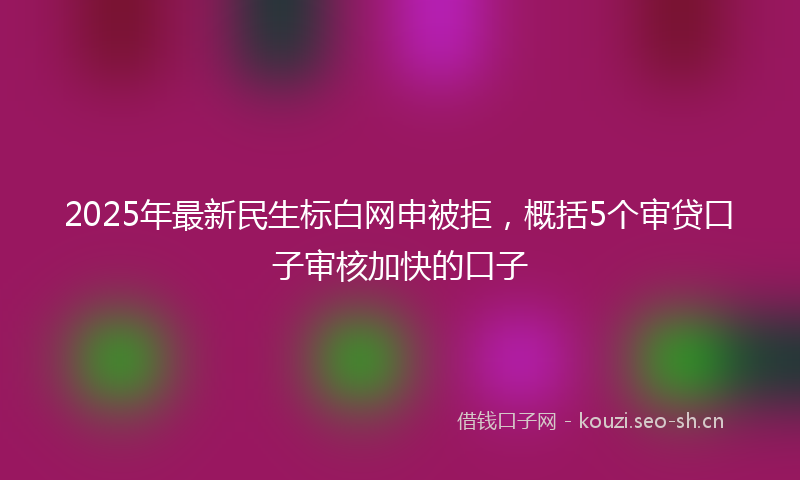 2025年最新民生标白网申被拒，概括5个审贷口子审核加快的口子