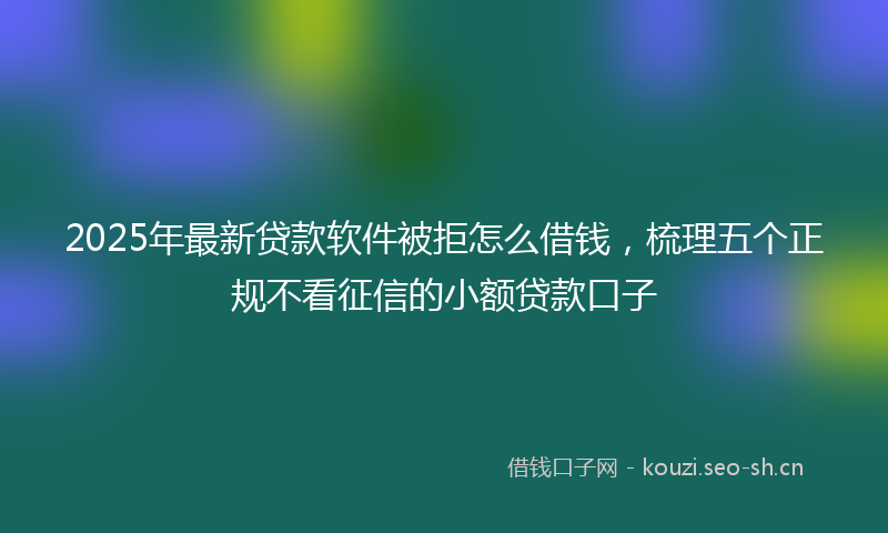 2025年最新贷款软件被拒怎么借钱，梳理五个正规不看征信的小额贷款口子