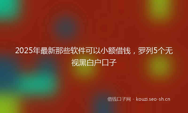 2025年最新那些软件可以小额借钱，罗列5个无视黑白户口子