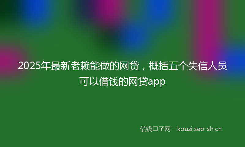 2025年最新老赖能做的网贷，概括五个失信人员可以借钱的网贷app
