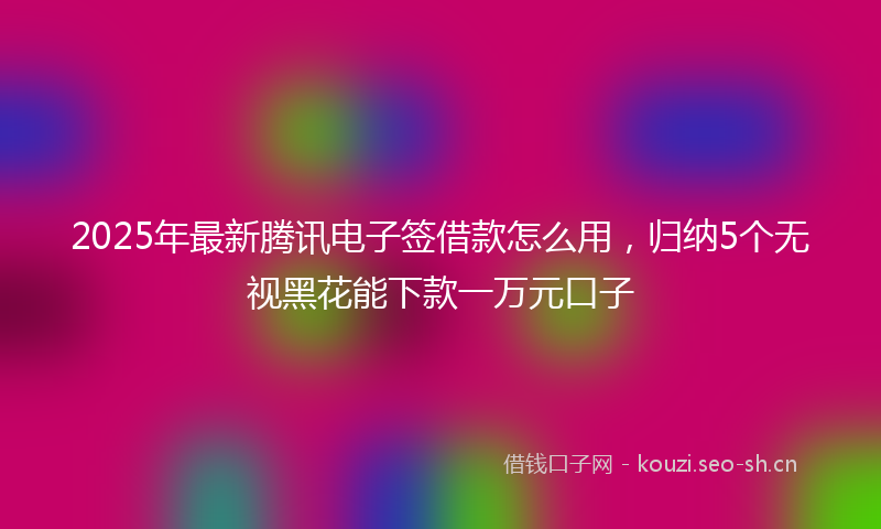 2025年最新腾讯电子签借款怎么用，归纳5个无视黑花能下款一万元口子