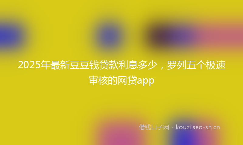 2025年最新豆豆钱贷款利息多少，罗列五个极速审核的网贷app