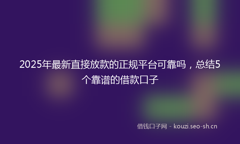 2025年最新直接放款的正规平台可靠吗，总结5个靠谱的借款口子
