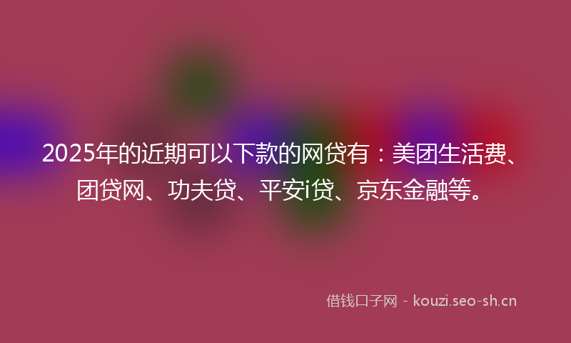2025年的近期可以下款的网贷有：美团生活费、团贷网、功夫贷、平安i贷、京东金融等。