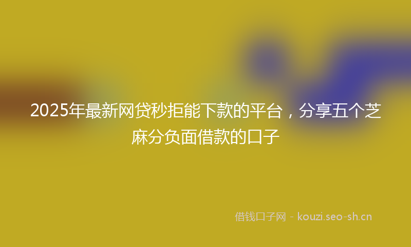2025年最新网贷秒拒能下款的平台，分享五个芝麻分负面借款的口子