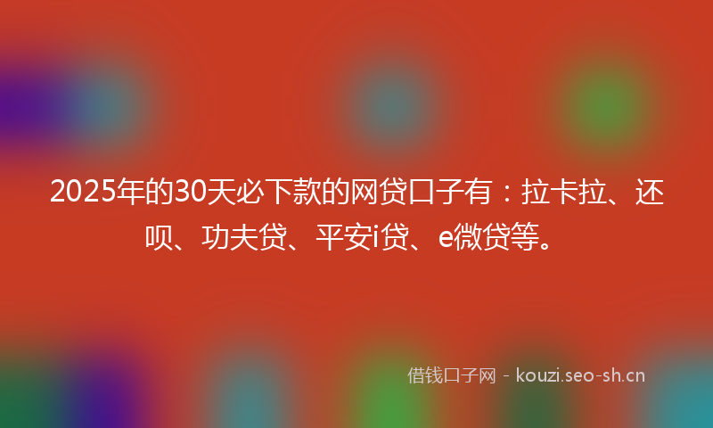 2025年的30天必下款的网贷口子有：拉卡拉、还呗、功夫贷、平安i贷、e微贷等。