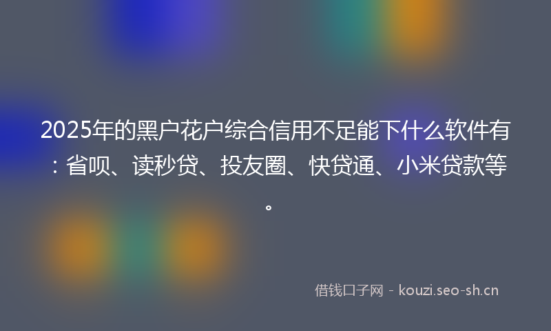 2025年的黑户花户综合信用不足能下什么软件有：省呗、读秒贷、投友圈、快贷通、小米贷款等。