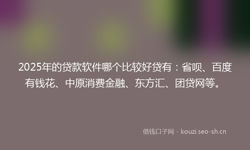 2025年的贷款软件哪个比较好贷有：省呗、百度有钱花、中原消费金融、东方汇、团贷网等。