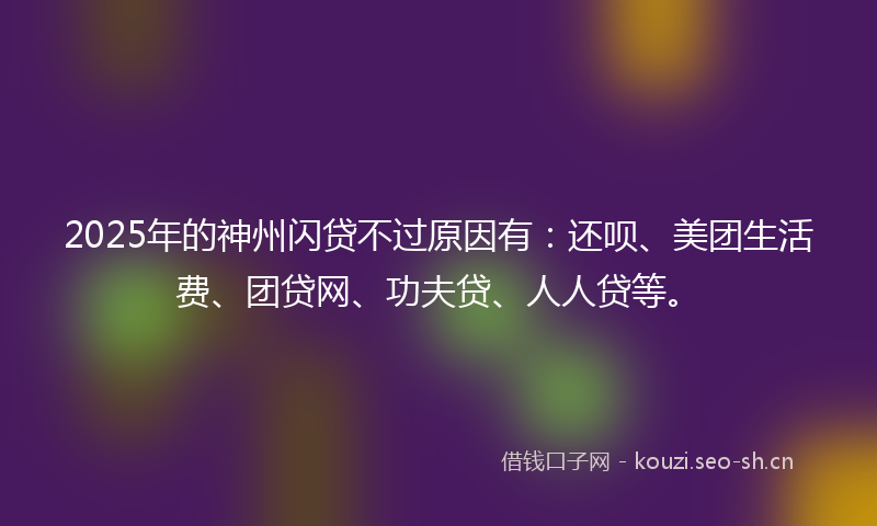 2025年的神州闪贷不过原因有：还呗、美团生活费、团贷网、功夫贷、人人贷等。