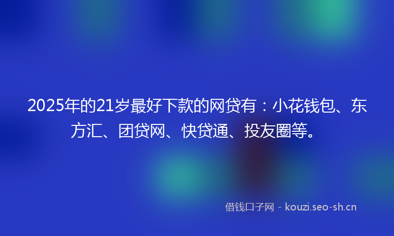 2025年的21岁最好下款的网贷有：小花钱包、东方汇、团贷网、快贷通、投友圈等。