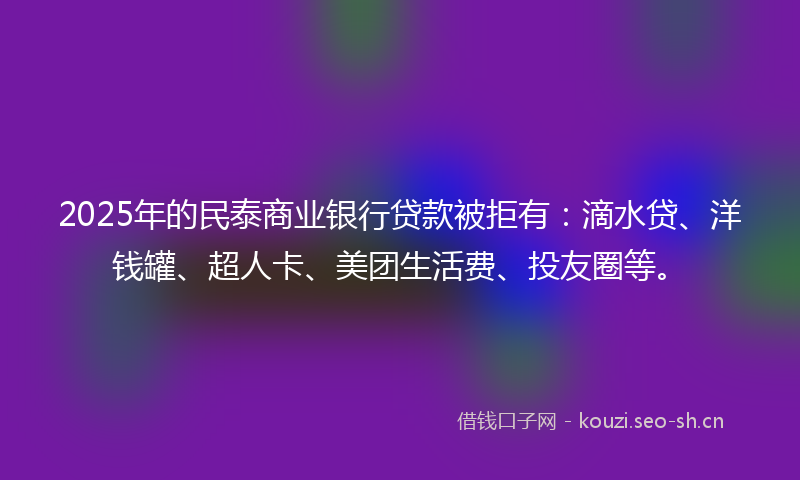 2025年的民泰商业银行贷款被拒有：滴水贷、洋钱罐、超人卡、美团生活费、投友圈等。